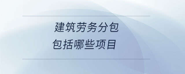 建筑劳务分包包括哪些项目？建筑工程劳务分包范围全解析